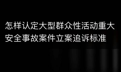 怎样认定大型群众性活动重大安全事故案件立案追诉标准
