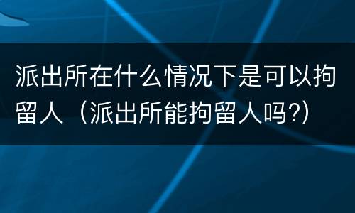 派出所在什么情况下是可以拘留人（派出所能拘留人吗?）