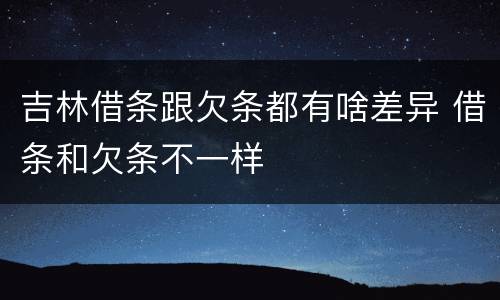 吉林借条跟欠条都有啥差异 借条和欠条不一样