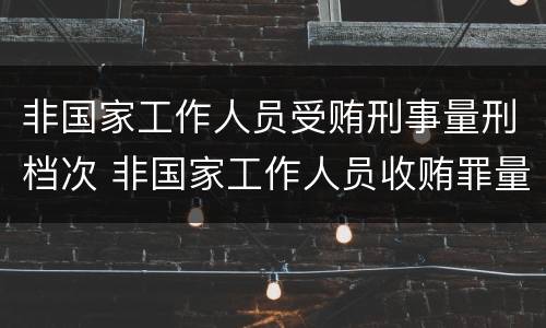 非国家工作人员受贿刑事量刑档次 非国家工作人员收贿罪量刑标准,数额较大