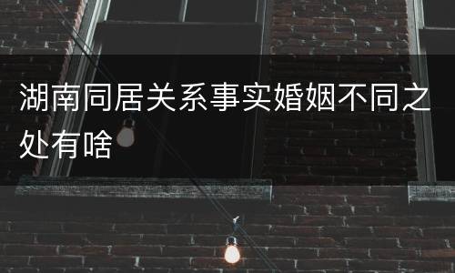 湖南同居关系事实婚姻不同之处有啥