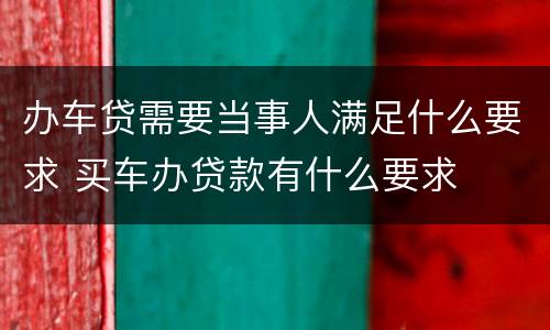 办车贷需要当事人满足什么要求 买车办贷款有什么要求
