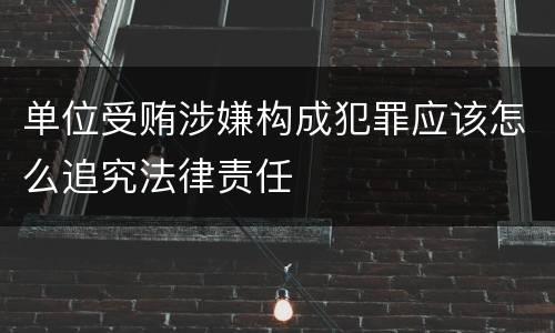 单位受贿涉嫌构成犯罪应该怎么追究法律责任