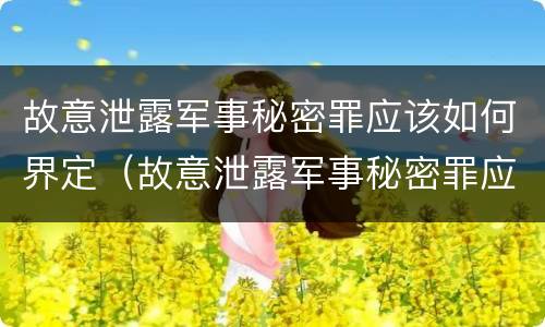 故意泄露军事秘密罪应该如何界定（故意泄露军事秘密罪应该如何界定犯罪）