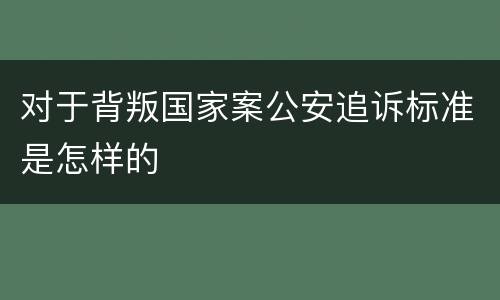 对于背叛国家案公安追诉标准是怎样的