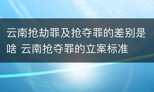 云南抢劫罪及抢夺罪的差别是啥 云南抢夺罪的立案标准