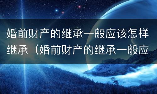 婚前财产的继承一般应该怎样继承（婚前财产的继承一般应该怎样继承呢）