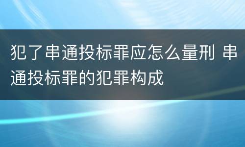 犯了串通投标罪应怎么量刑 串通投标罪的犯罪构成