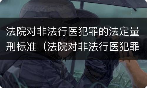 法院对非法行医犯罪的法定量刑标准（法院对非法行医犯罪的法定量刑标准是什么）