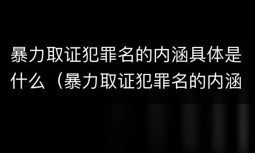 暴力取证犯罪名的内涵具体是什么（暴力取证犯罪名的内涵具体是什么）