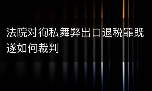 法院对徇私舞弊出口退税罪既遂如何裁判