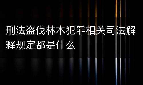 刑法盗伐林木犯罪相关司法解释规定都是什么