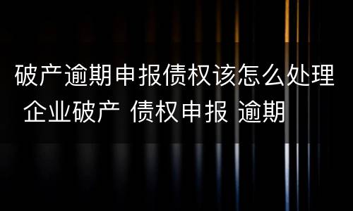 破产逾期申报债权该怎么处理 企业破产 债权申报 逾期