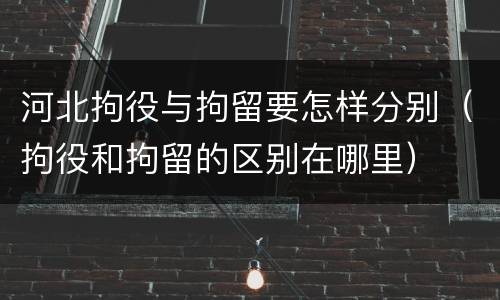河北拘役与拘留要怎样分别（拘役和拘留的区别在哪里）