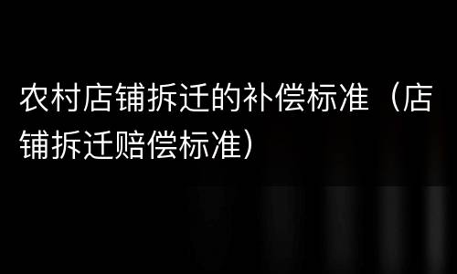 农村店铺拆迁的补偿标准（店铺拆迁赔偿标准）