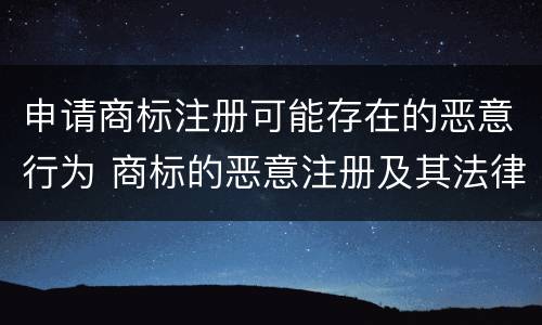 申请商标注册可能存在的恶意行为 商标的恶意注册及其法律后果