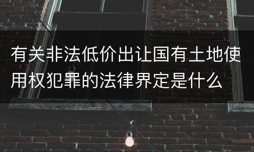 有关非法低价出让国有土地使用权犯罪的法律界定是什么