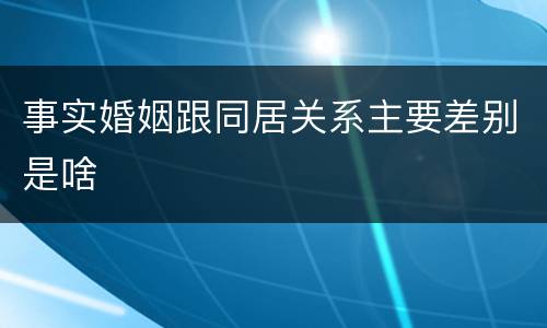 事实婚姻跟同居关系主要差别是啥