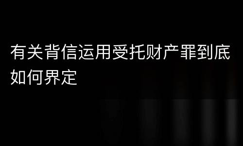 有关背信运用受托财产罪到底如何界定