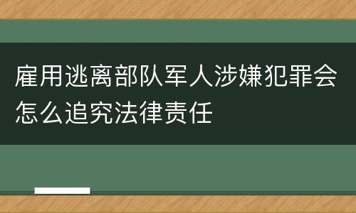雇用逃离部队军人涉嫌犯罪会怎么追究法律责任