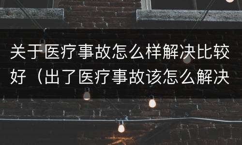 关于医疗事故怎么样解决比较好（出了医疗事故该怎么解决）