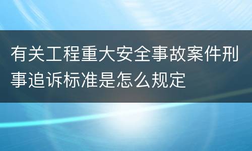 有关工程重大安全事故案件刑事追诉标准是怎么规定