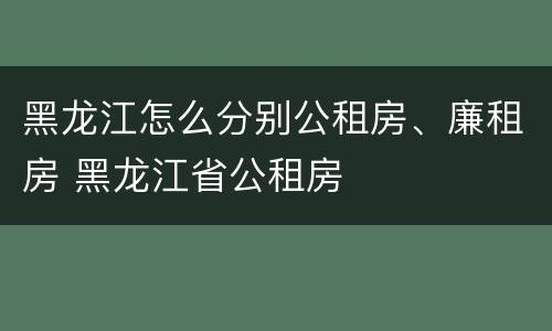 黑龙江怎么分别公租房、廉租房 黑龙江省公租房