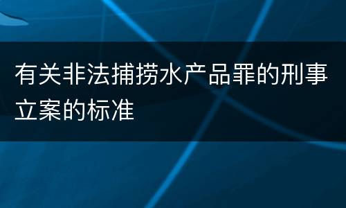 有关非法捕捞水产品罪的刑事立案的标准