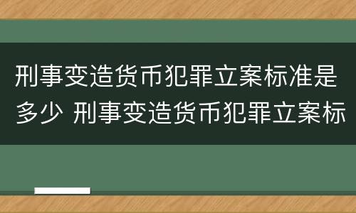 刑事变造货币犯罪立案标准是多少 刑事变造货币犯罪立案标准是多少钱