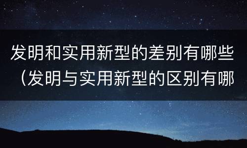 发明和实用新型的差别有哪些（发明与实用新型的区别有哪些）