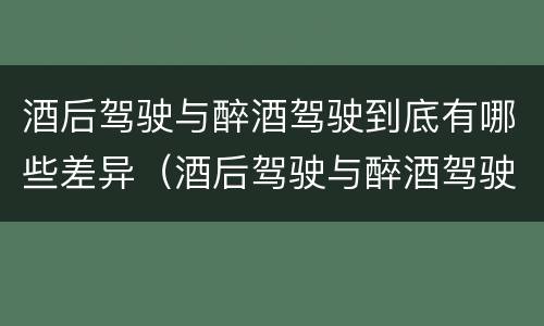 酒后驾驶与醉酒驾驶到底有哪些差异（酒后驾驶与醉酒驾驶到底有哪些差异呢）