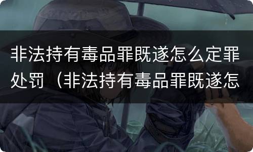 非法持有毒品罪既遂怎么定罪处罚（非法持有毒品罪既遂怎么定罪处罚）