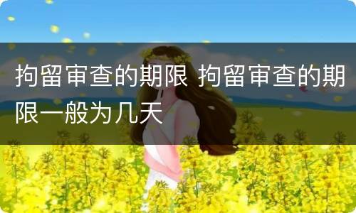 拘留审查的期限 拘留审查的期限一般为几天