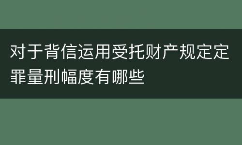 对于背信运用受托财产规定定罪量刑幅度有哪些