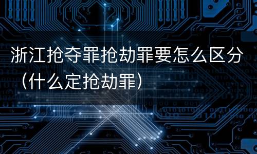 浙江抢夺罪抢劫罪要怎么区分（什么定抢劫罪）