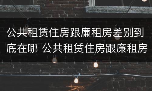 公共租赁住房跟廉租房差别到底在哪 公共租赁住房跟廉租房差别到底在哪儿
