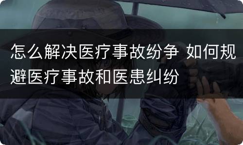 怎么解决医疗事故纷争 如何规避医疗事故和医患纠纷