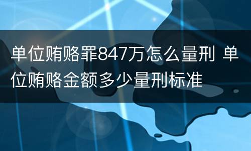 单位贿赂罪847万怎么量刑 单位贿赂金额多少量刑标准