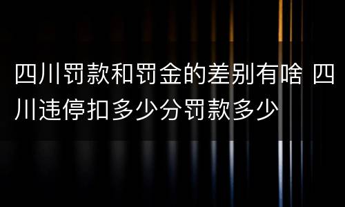 四川罚款和罚金的差别有啥 四川违停扣多少分罚款多少