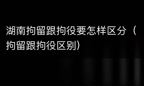 湖南拘留跟拘役要怎样区分（拘留跟拘役区别）