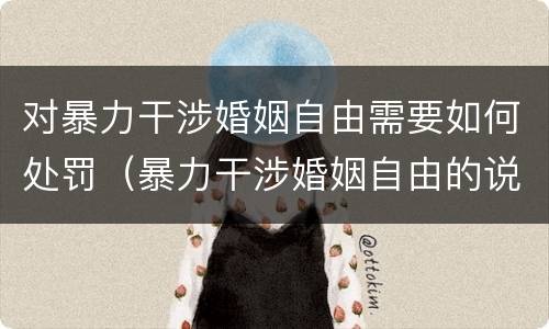 对暴力干涉婚姻自由需要如何处罚（暴力干涉婚姻自由的说法中错误的是什么）