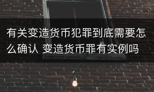 有关变造货币犯罪到底需要怎么确认 变造货币罪有实例吗