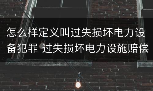 怎么样定义叫过失损坏电力设备犯罪 过失损坏电力设施赔偿标准