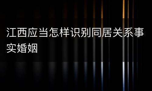 江西应当怎样识别同居关系事实婚姻