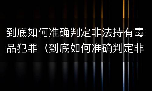 到底如何准确判定非法持有毒品犯罪（到底如何准确判定非法持有毒品犯罪）
