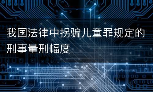 我国法律中拐骗儿童罪规定的刑事量刑幅度