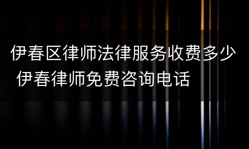 伊春区律师法律服务收费多少 伊春律师免费咨询电话