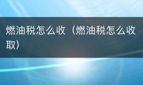 燃油税怎么收（燃油税怎么收取）