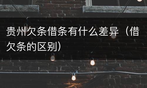 贵州欠条借条有什么差异（借欠条的区别）