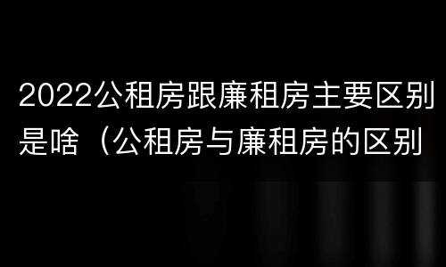 2022公租房跟廉租房主要区别是啥（公租房与廉租房的区别都在此,别再搞错了!）